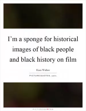 I’m a sponge for historical images of black people and black history on film Picture Quote #1