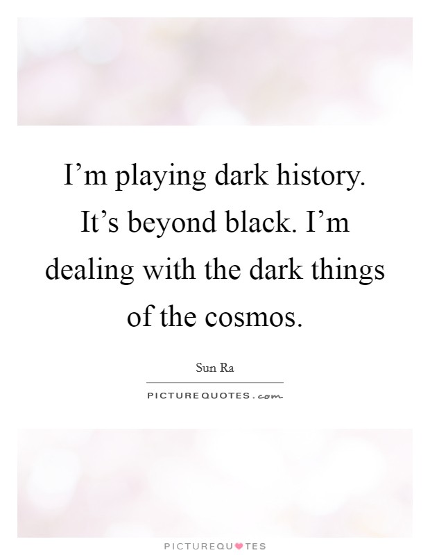 I'm playing dark history. It's beyond black. I'm dealing with the dark things of the cosmos. Picture Quote #1