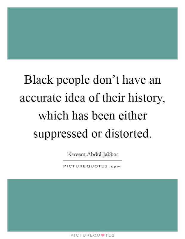 Black people don't have an accurate idea of their history, which has been either suppressed or distorted. Picture Quote #1