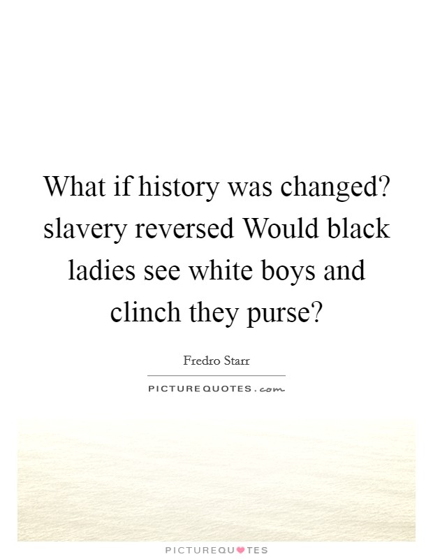What if history was changed? slavery reversed Would black ladies see white boys and clinch they purse? Picture Quote #1