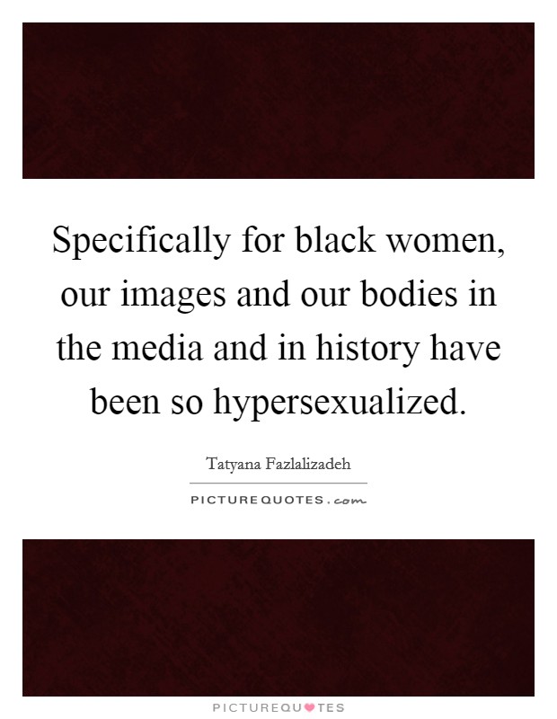 Specifically for black women, our images and our bodies in the media and in history have been so hypersexualized. Picture Quote #1