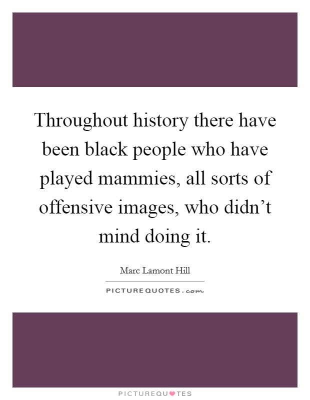 Throughout history there have been black people who have played mammies, all sorts of offensive images, who didn't mind doing it. Picture Quote #1