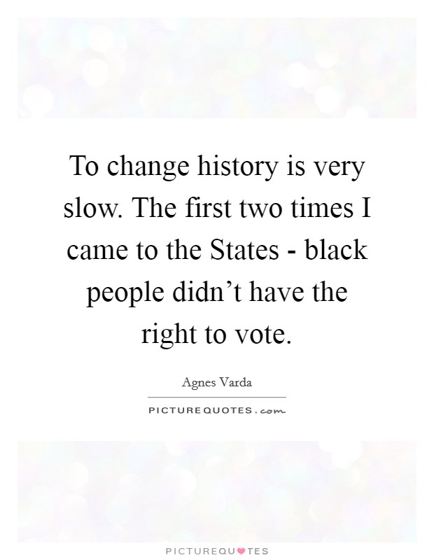 To change history is very slow. The first two times I came to the States - black people didn't have the right to vote. Picture Quote #1