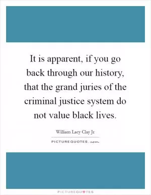 It is apparent, if you go back through our history, that the grand juries of the criminal justice system do not value black lives Picture Quote #1
