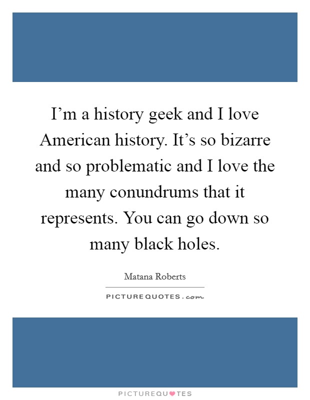 I'm a history geek and I love American history. It's so bizarre and so problematic and I love the many conundrums that it represents. You can go down so many black holes. Picture Quote #1