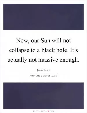 Now, our Sun will not collapse to a black hole. It’s actually not massive enough Picture Quote #1