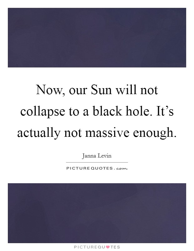 Now, our Sun will not collapse to a black hole. It's actually not massive enough. Picture Quote #1