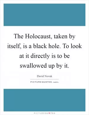 The Holocaust, taken by itself, is a black hole. To look at it directly is to be swallowed up by it Picture Quote #1