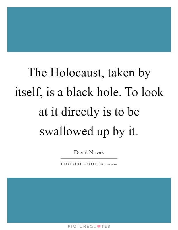 The Holocaust, taken by itself, is a black hole. To look at it directly is to be swallowed up by it. Picture Quote #1
