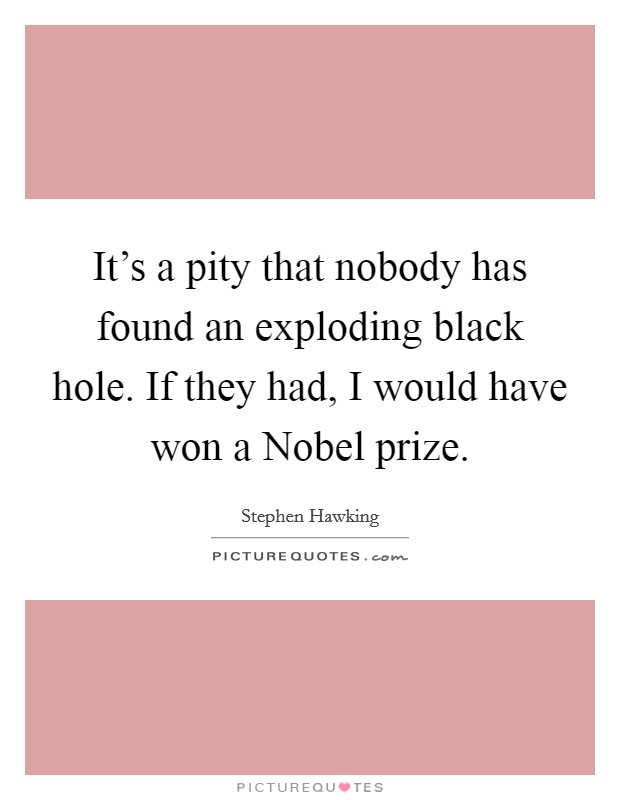 It's a pity that nobody has found an exploding black hole. If they had, I would have won a Nobel prize. Picture Quote #1