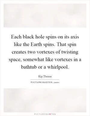 Each black hole spins on its axis like the Earth spins. That spin creates two vortexes of twisting space, somewhat like vortexes in a bathtub or a whirlpool Picture Quote #1