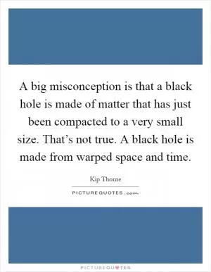 A big misconception is that a black hole is made of matter that has just been compacted to a very small size. That’s not true. A black hole is made from warped space and time Picture Quote #1