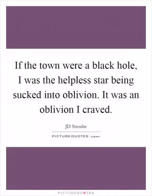 If the town were a black hole, I was the helpless star being sucked into oblivion. It was an oblivion I craved Picture Quote #1