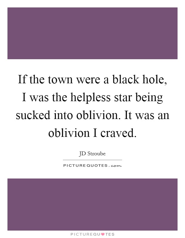If the town were a black hole, I was the helpless star being sucked into oblivion. It was an oblivion I craved. Picture Quote #1