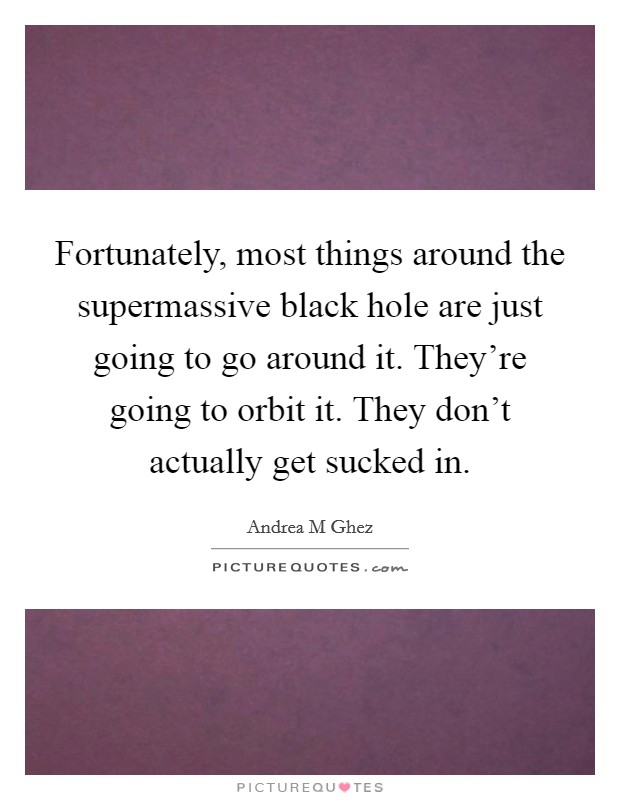 Fortunately, most things around the supermassive black hole are just going to go around it. They're going to orbit it. They don't actually get sucked in. Picture Quote #1