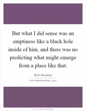 But what I did sense was an emptiness like a black hole inside of him, and there was no predicting what might emerge from a place like that Picture Quote #1