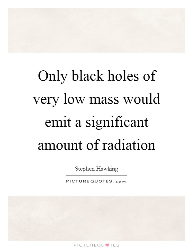 Only black holes of very low mass would emit a significant amount of radiation Picture Quote #1