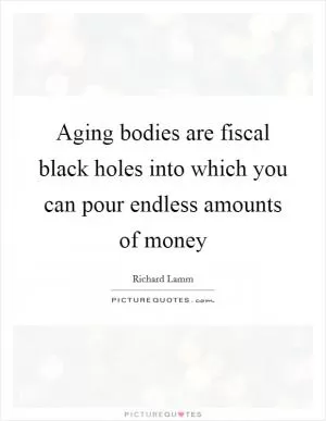 Aging bodies are fiscal black holes into which you can pour endless amounts of money Picture Quote #1