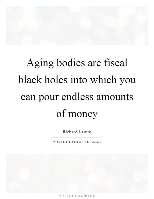 Aging bodies are fiscal black holes into which you can pour endless amounts of money Picture Quote #1