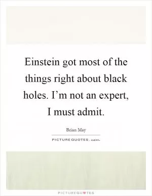 Einstein got most of the things right about black holes. I’m not an expert, I must admit Picture Quote #1