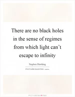 There are no black holes in the sense of regimes from which light can’t escape to infinity Picture Quote #1
