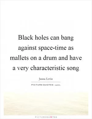 Black holes can bang against space-time as mallets on a drum and have a very characteristic song Picture Quote #1