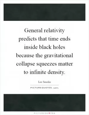 General relativity predicts that time ends inside black holes because the gravitational collapse squeezes matter to infinite density Picture Quote #1
