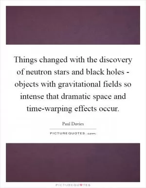 Things changed with the discovery of neutron stars and black holes - objects with gravitational fields so intense that dramatic space and time-warping effects occur Picture Quote #1