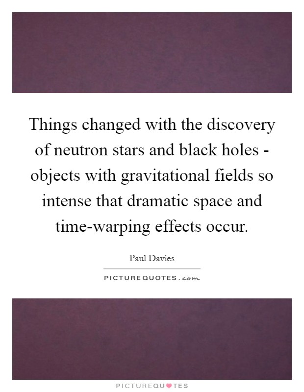 Things changed with the discovery of neutron stars and black holes - objects with gravitational fields so intense that dramatic space and time-warping effects occur. Picture Quote #1