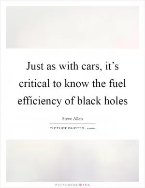 Just as with cars, it’s critical to know the fuel efficiency of black holes Picture Quote #1