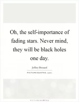 Oh, the self-importance of fading stars. Never mind, they will be black holes one day Picture Quote #1