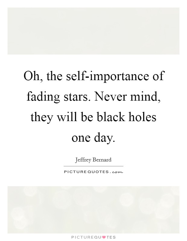 Oh, the self-importance of fading stars. Never mind, they will be black holes one day. Picture Quote #1