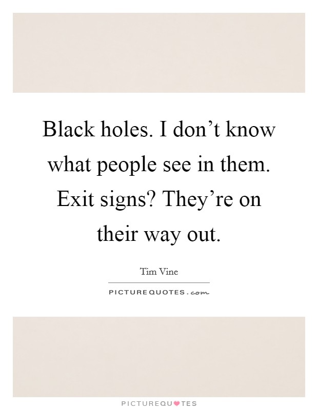 Black holes. I don't know what people see in them. Exit signs? They're on their way out. Picture Quote #1