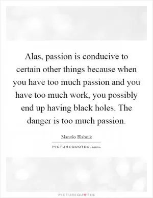 Alas, passion is conducive to certain other things because when you have too much passion and you have too much work, you possibly end up having black holes. The danger is too much passion Picture Quote #1