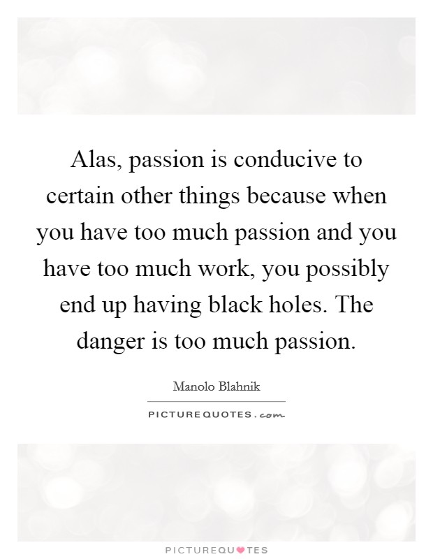 Alas, passion is conducive to certain other things because when you have too much passion and you have too much work, you possibly end up having black holes. The danger is too much passion. Picture Quote #1