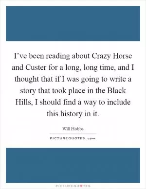 I’ve been reading about Crazy Horse and Custer for a long, long time, and I thought that if I was going to write a story that took place in the Black Hills, I should find a way to include this history in it Picture Quote #1
