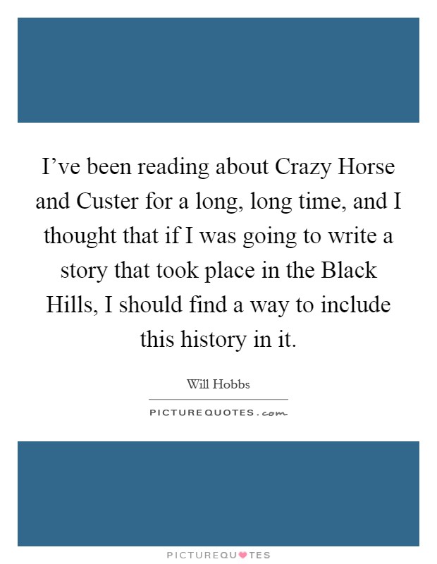 I've been reading about Crazy Horse and Custer for a long, long time, and I thought that if I was going to write a story that took place in the Black Hills, I should find a way to include this history in it. Picture Quote #1