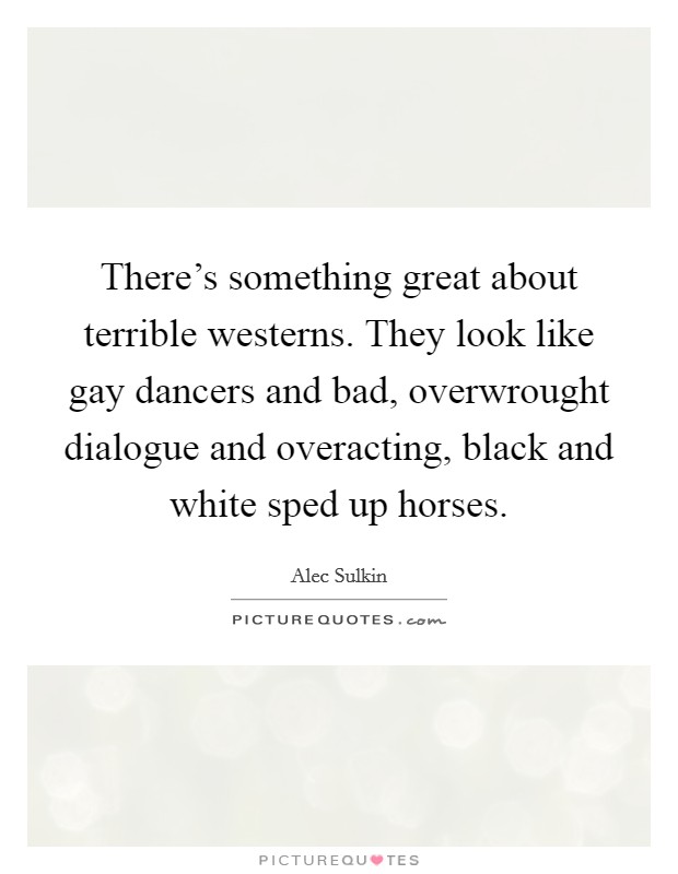There's something great about terrible westerns. They look like gay dancers and bad, overwrought dialogue and overacting, black and white sped up horses. Picture Quote #1