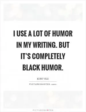 I use a lot of humor in my writing. But it’s completely black humor Picture Quote #1