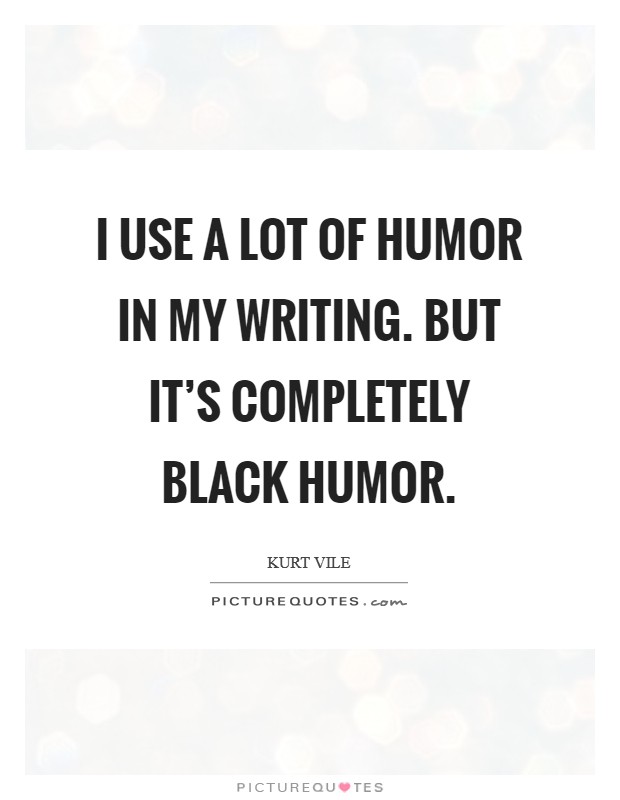I use a lot of humor in my writing. But it's completely black humor. Picture Quote #1