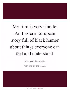 My film is very simple: An Eastern European story full of black humor about things everyone can feel and understand Picture Quote #1