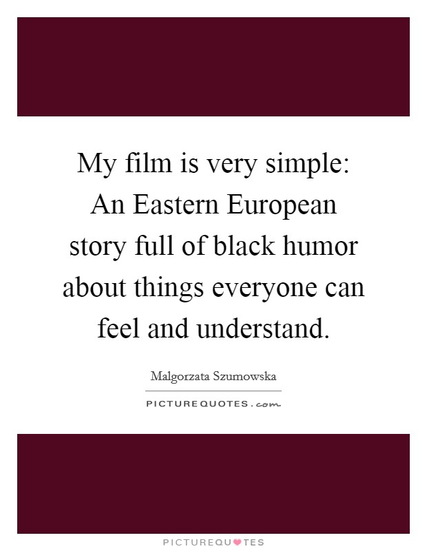 My film is very simple: An Eastern European story full of black humor about things everyone can feel and understand. Picture Quote #1
