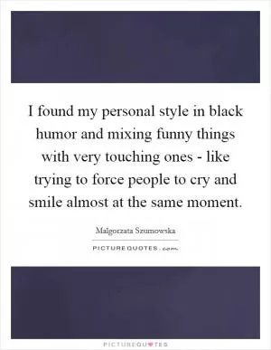 I found my personal style in black humor and mixing funny things with very touching ones - like trying to force people to cry and smile almost at the same moment Picture Quote #1