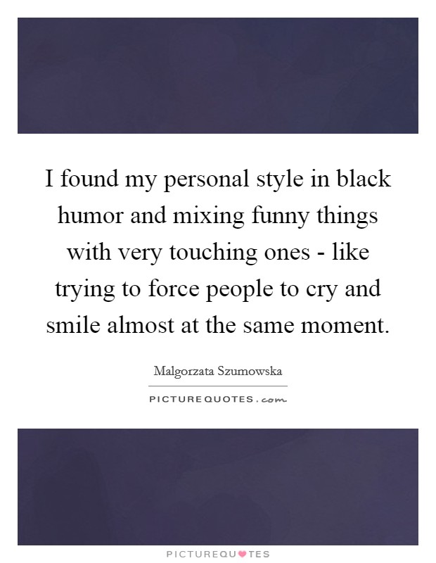I found my personal style in black humor and mixing funny things with very touching ones - like trying to force people to cry and smile almost at the same moment. Picture Quote #1