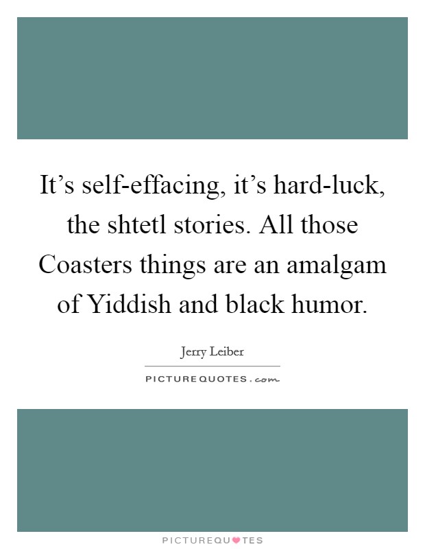 It's self-effacing, it's hard-luck, the shtetl stories. All those Coasters things are an amalgam of Yiddish and black humor. Picture Quote #1