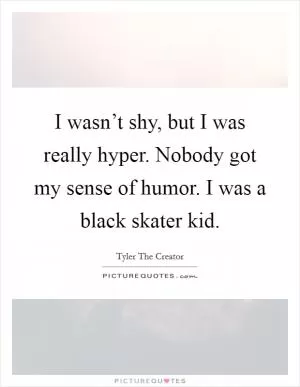 I wasn’t shy, but I was really hyper. Nobody got my sense of humor. I was a black skater kid Picture Quote #1