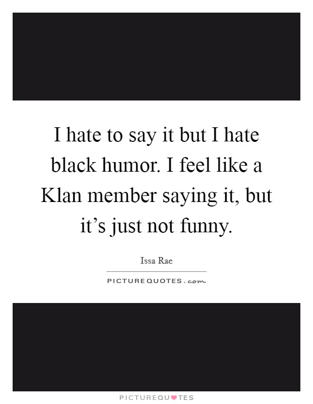 I hate to say it but I hate black humor. I feel like a Klan member saying it, but it's just not funny. Picture Quote #1