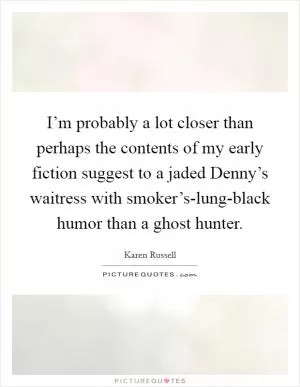 I’m probably a lot closer than perhaps the contents of my early fiction suggest to a jaded Denny’s waitress with smoker’s-lung-black humor than a ghost hunter Picture Quote #1