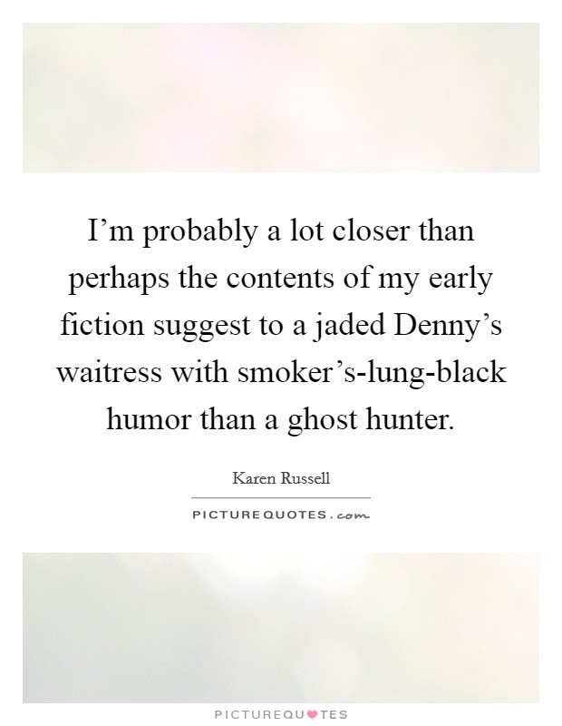 I'm probably a lot closer than perhaps the contents of my early fiction suggest to a jaded Denny's waitress with smoker's-lung-black humor than a ghost hunter. Picture Quote #1