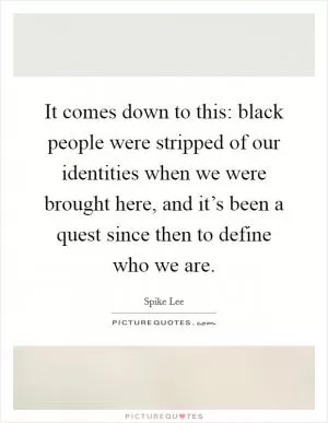 It comes down to this: black people were stripped of our identities when we were brought here, and it’s been a quest since then to define who we are Picture Quote #1